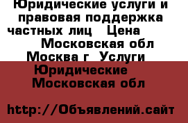 Юридические услуги и правовая поддержка частных лиц › Цена ­ 125 212 - Московская обл., Москва г. Услуги » Юридические   . Московская обл.
